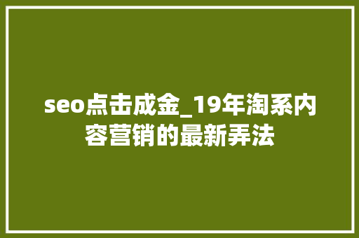 seo点击成金_19年淘系内容营销的最新弄法 seo点击成金_19年淘系内容营销的最新弄法 网站建设公司