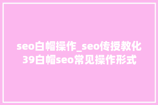 seo白帽操作_seo传授教化39白帽seo常见操作形式