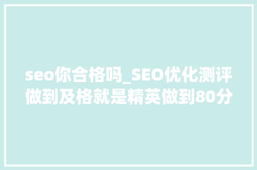 seo你合格吗_SEO优化测评做到及格就是精英做到80分以上就是专家原创 seo你合格吗_SEO优化测评做到及格就是精英做到80分以上就是专家原创 SEO关键词