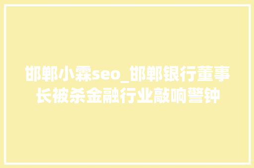 邯郸小霖seo_邯郸银行董事长被杀金融行业敲响警钟 邯郸小霖seo_邯郸银行董事长被杀金融行业敲响警钟 搜狗SEO
