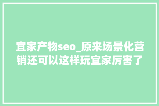 宜家产物seo_原来场景化营销还可以这样玩宜家厉害了 宜家产物seo_原来场景化营销还可以这样玩宜家厉害了 百度SEO