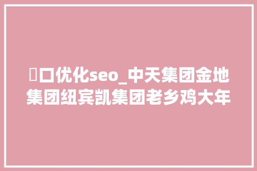 硚口优化seo_中天集团金地集团纽宾凯集团老乡鸡大年夜米师长教师等名企诚聘 搜狗SEO 硚口优化seo_中天集团金地集团纽宾凯集团老乡鸡大年夜米师长教师等名企诚聘 硚口优化seo_中天集团金地集团纽宾凯集团老乡鸡大年夜米师长教师等名企诚聘 搜狗SEO