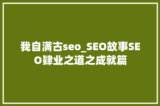 我自满古seo_SEO故事SEO肄业之道之成就篇 我自满古seo_SEO故事SEO肄业之道之成就篇 神马SEO