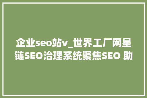 企业seo站v_世界工厂网星链SEO治理系统聚焦SEO 助力企业业绩高速增长 企业seo站v_世界工厂网星链SEO治理系统聚焦SEO 助力企业业绩高速增长 SEO关键词