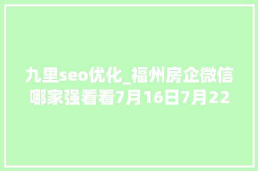 九里seo优化_福州房企微信哪家强看看7月16日7月22日周榜 九里seo优化_福州房企微信哪家强看看7月16日7月22日周榜 神马SEO