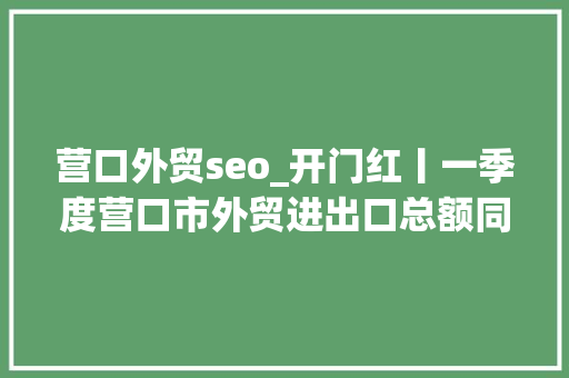 营口外贸seo_开门红丨一季度营口市外贸进出口总额同比增长9 营口外贸seo_开门红丨一季度营口市外贸进出口总额同比增长9 必应SEO