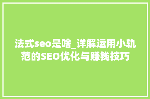 法式seo是啥_详解运用小轨范的SEO优化与赚钱技巧 法式seo是啥_详解运用小轨范的SEO优化与赚钱技巧 百度SEO