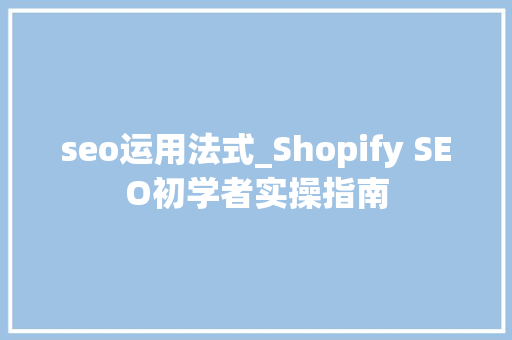 seo运用法式_Shopify SEO初学者实操指南 搜狗SEO seo运用法式_Shopify SEO初学者实操指南 seo运用法式_Shopify SEO初学者实操指南 搜狗SEO