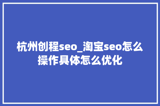 杭州创程seo_淘宝seo怎么操作具体怎么优化 杭州创程seo_淘宝seo怎么操作具体怎么优化 网站建设公司