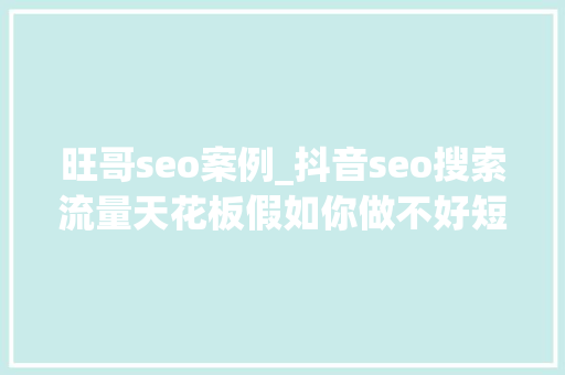 旺哥seo案例_抖音seo搜索流量天花板假如你做不好短视频流量和直播 旺哥seo案例_抖音seo搜索流量天花板假如你做不好短视频流量和直播 网站建设公司