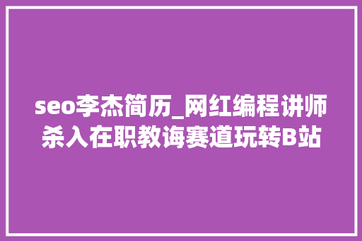 seo李杰简历_网红编程讲师杀入在职教诲赛道玩转B站低成本获客 月营收百万 seo李杰简历_网红编程讲师杀入在职教诲赛道玩转B站低成本获客 月营收百万 百度SEO