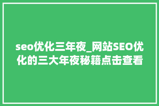 seo优化三年夜_网站SEO优化的三大年夜秘籍点击查看让更多客户来找你 神马SEO seo优化三年夜_网站SEO优化的三大年夜秘籍点击查看让更多客户来找你 seo优化三年夜_网站SEO优化的三大年夜秘籍点击查看让更多客户来找你 神马SEO