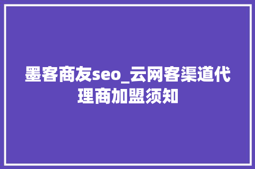 墨客商友seo_云网客渠道代理商加盟须知 墨客商友seo_云网客渠道代理商加盟须知 SEO关键词