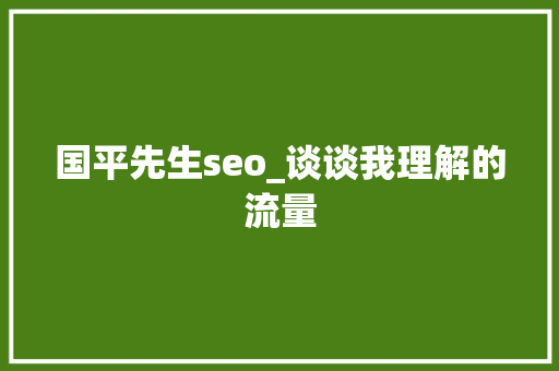 国平先生seo_谈谈我理解的流量 国平先生seo_谈谈我理解的流量 网站建设公司