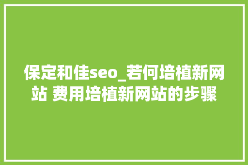 保定和佳seo_若何培植新网站 费用培植新网站的步骤与成本分析 保定和佳seo_若何培植新网站 费用培植新网站的步骤与成本分析 网站建设公司