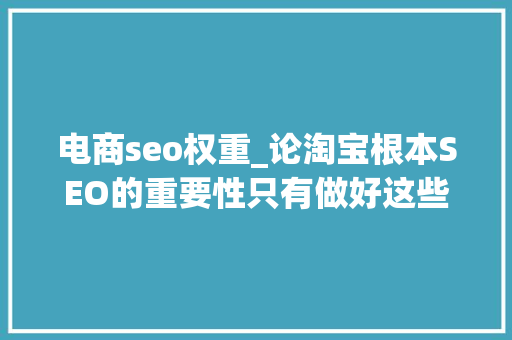 电商seo权重_论淘宝根本SEO的重要性只有做好这些才能更好地提升流量和排名 电商seo权重_论淘宝根本SEO的重要性只有做好这些才能更好地提升流量和排名 必应SEO