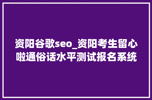 资阳谷歌seo_资阳考生留心啦通俗话水平测试报名系统更改 资阳谷歌seo_资阳考生留心啦通俗话水平测试报名系统更改 必应SEO