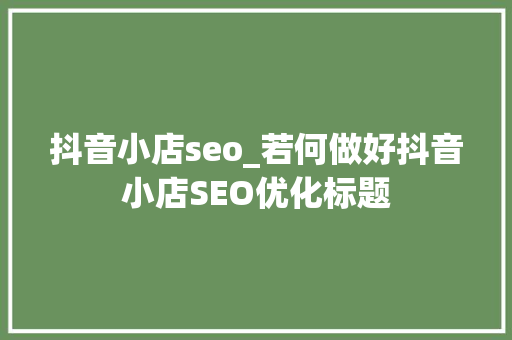 抖音小店seo_若何做好抖音小店SEO优化标题 抖音小店seo_若何做好抖音小店SEO优化标题 搜狗SEO