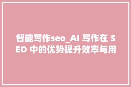 智能写作seo_AI 写作在 SEO 中的优势提升效率与用户体验 智能写作seo_AI 写作在 SEO 中的优势提升效率与用户体验 必应SEO