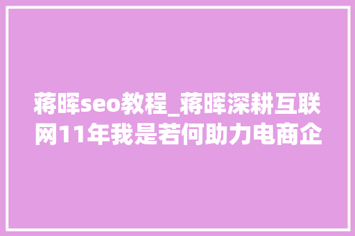 蒋晖seo教程_蒋晖深耕互联网11年我是若何助力电商企业做到上亿发卖额 必应SEO 蒋晖seo教程_蒋晖深耕互联网11年我是若何助力电商企业做到上亿发卖额 蒋晖seo教程_蒋晖深耕互联网11年我是若何助力电商企业做到上亿发卖额 必应SEO