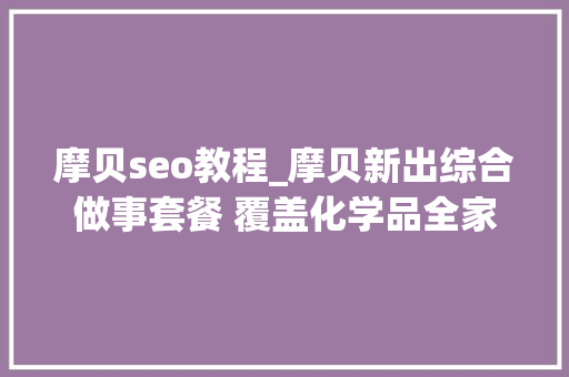 摩贝seo教程_摩贝新出综合做事套餐 覆盖化学品全家当链 摩贝seo教程_摩贝新出综合做事套餐 覆盖化学品全家当链 必应SEO