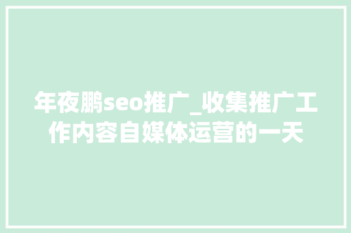 年夜鹏seo推广_收集推广工作内容自媒体运营的一天 年夜鹏seo推广_收集推广工作内容自媒体运营的一天 搜狗SEO