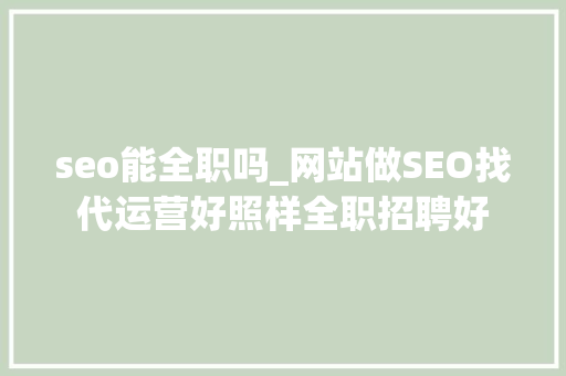 seo能全职吗_网站做SEO找代运营好照样全职招聘好 seo能全职吗_网站做SEO找代运营好照样全职招聘好 搜狗SEO