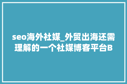 seo海外社媒_外贸出海还需理解的一个社媒博客平台Blogger seo海外社媒_外贸出海还需理解的一个社媒博客平台Blogger 搜狗SEO