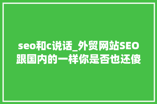 seo和c说话_外贸网站SEO跟国内的一样你是否也还傻傻分不清楚呢 seo和c说话_外贸网站SEO跟国内的一样你是否也还傻傻分不清楚呢 搜狗SEO