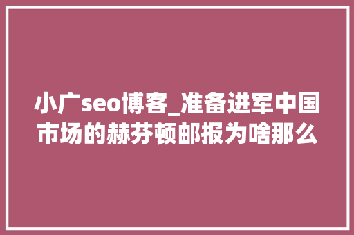 小广seo博客_准备进军中国市场的赫芬顿邮报为啥那么牛 小广seo博客_准备进军中国市场的赫芬顿邮报为啥那么牛 搜狗SEO