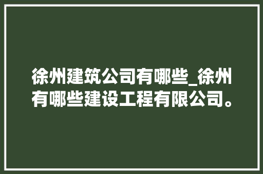 徐州建筑公司有哪些_徐州有哪些建设工程有限公司。 徐州建筑公司有哪些_徐州有哪些建设工程有限公司。 网站建设公司