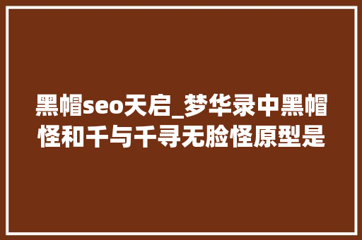 黑帽seo天启_梦华录中黑帽怪和千与千寻无脸怪原型是什么 黑帽seo天启_梦华录中黑帽怪和千与千寻无脸怪原型是什么 SEO关键词
