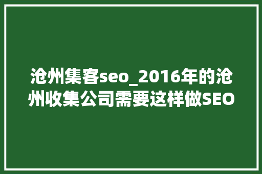 沧州集客seo_2016年的沧州收集公司需要这样做SEO才对 沧州集客seo_2016年的沧州收集公司需要这样做SEO才对 SEO关键词