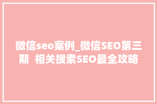 微信seo案例_微信SEO第三期  相关搜索SEO最全攻略 示例落地实战步骤详解 微信seo案例_微信SEO第三期  相关搜索SEO最全攻略 示例落地实战步骤详解 百度SEO