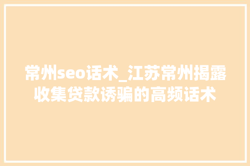 常州seo话术_江苏常州揭露收集贷款诱骗的高频话术 常州seo话术_江苏常州揭露收集贷款诱骗的高频话术 SEO关键词