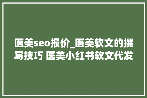 医美seo报价_医美软文的撰写技巧 医美小红书软文代发若干钱 医美推广引流 医美seo报价_医美软文的撰写技巧 医美小红书软文代发若干钱 医美推广引流 网站建设公司