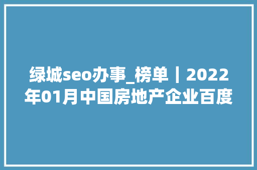 绿城seo办事_榜单｜2022年01月中国房地产企业百度搜索SEO表现TOP30 绿城seo办事_榜单｜2022年01月中国房地产企业百度搜索SEO表现TOP30 百度SEO