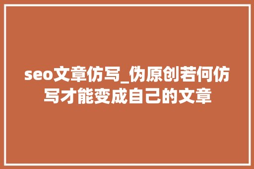 seo文章仿写_伪原创若何仿写才能变成自己的文章 seo文章仿写_伪原创若何仿写才能变成自己的文章 搜狗SEO