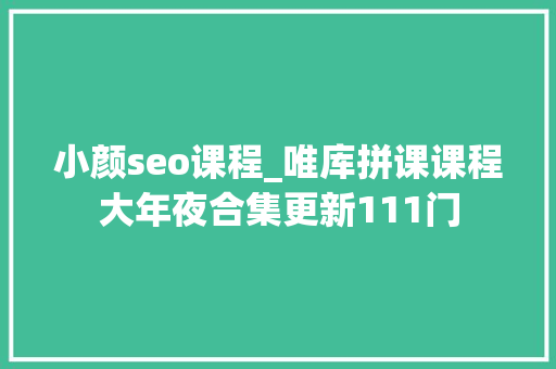 小颜seo课程_唯库拼课课程大年夜合集更新111门 小颜seo课程_唯库拼课课程大年夜合集更新111门 搜狗SEO