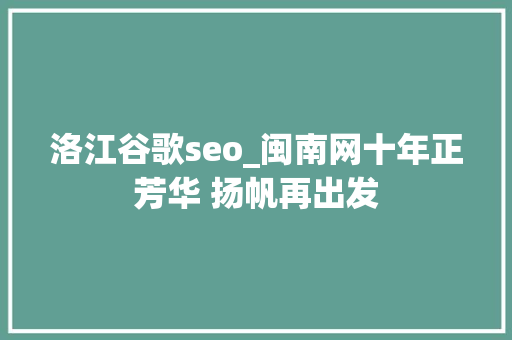 洛江谷歌seo_闽南网十年正芳华 扬帆再出发 洛江谷歌seo_闽南网十年正芳华 扬帆再出发 搜狗SEO