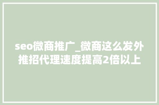 seo微商推广_微商这么发外推招代理速度提高2倍以上 seo微商推广_微商这么发外推招代理速度提高2倍以上 网站建设公司