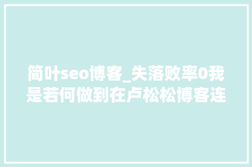 简叶seo博客_失落败率0我是若何做到在卢松松博客连续投稿成功开通专栏的 简叶seo博客_失落败率0我是若何做到在卢松松博客连续投稿成功开通专栏的 网站建设公司