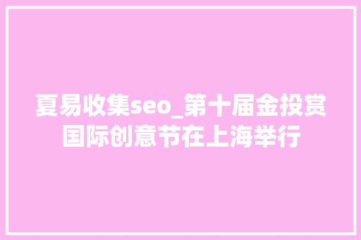 夏易收集seo_第十届金投赏国际创意节在上海举行 夏易收集seo_第十届金投赏国际创意节在上海举行 神马SEO