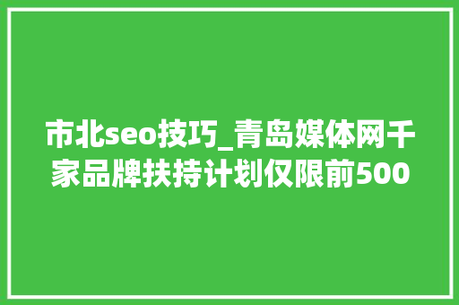 市北seo技巧_青岛媒体网千家品牌扶持计划仅限前500家企业及实体门店申请 必应SEO 市北seo技巧_青岛媒体网千家品牌扶持计划仅限前500家企业及实体门店申请 市北seo技巧_青岛媒体网千家品牌扶持计划仅限前500家企业及实体门店申请 必应SEO