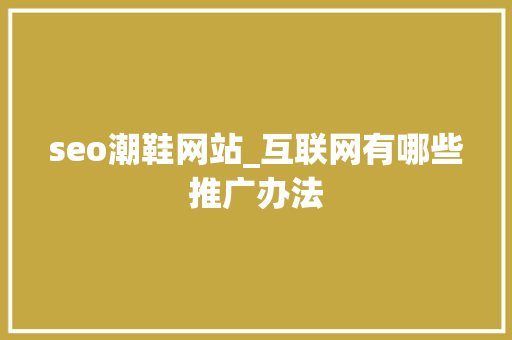 seo潮鞋网站_互联网有哪些推广办法 seo潮鞋网站_互联网有哪些推广办法 百度SEO