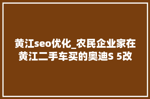 黄江seo优化_农民企业家在黄江二手车买的奥迪S 5改装后连SEO都不熟习 黄江seo优化_农民企业家在黄江二手车买的奥迪S 5改装后连SEO都不熟习 神马SEO
