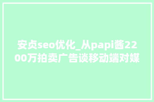 安贞seo优化_从papi酱2200万拍卖广告谈移动端对媒体流量的分流 安贞seo优化_从papi酱2200万拍卖广告谈移动端对媒体流量的分流 神马SEO