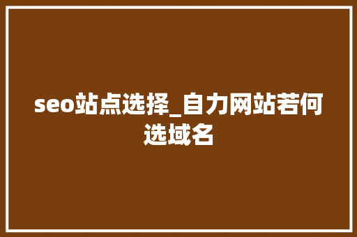 seo站点选择_自力网站若何选域名 seo站点选择_自力网站若何选域名 SEO关键词