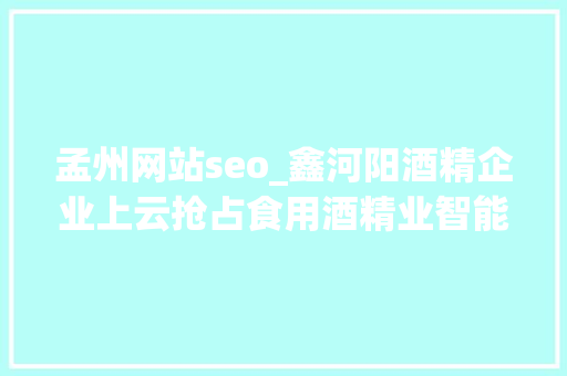 孟州网站seo_鑫河阳酒精企业上云抢占食用酒精业智能化培植头筹 孟州网站seo_鑫河阳酒精企业上云抢占食用酒精业智能化培植头筹 必应SEO