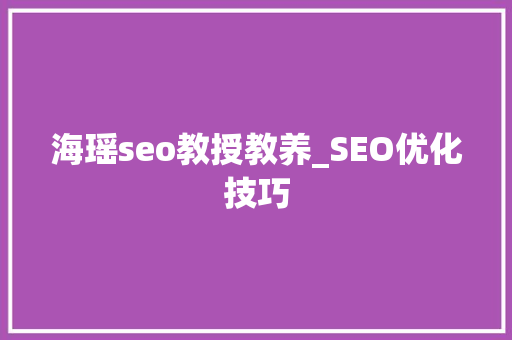 海瑶seo教授教养_SEO优化技巧 海瑶seo教授教养_SEO优化技巧 SEO关键词